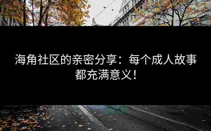 海角社区的亲密分享：每个成人故事都充满意义！