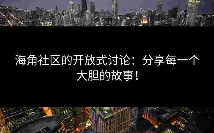海角社区的开放式讨论：分享每一个大胆的故事！