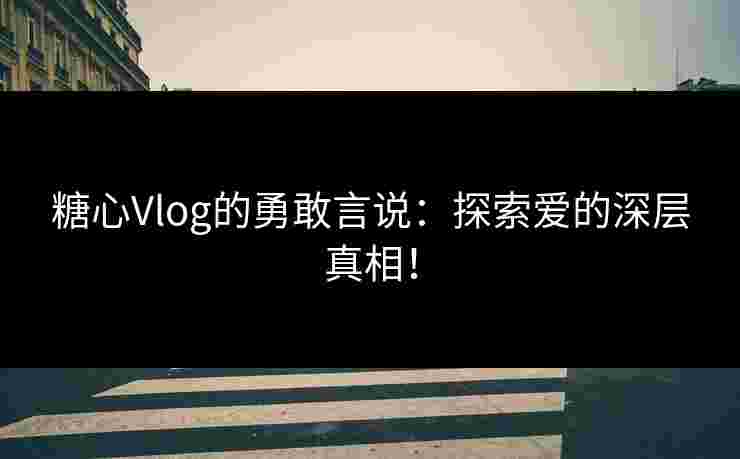 糖心Vlog的勇敢言说：探索爱的深层真相！