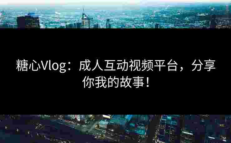 糖心Vlog：成人互动视频平台，分享你我的故事！