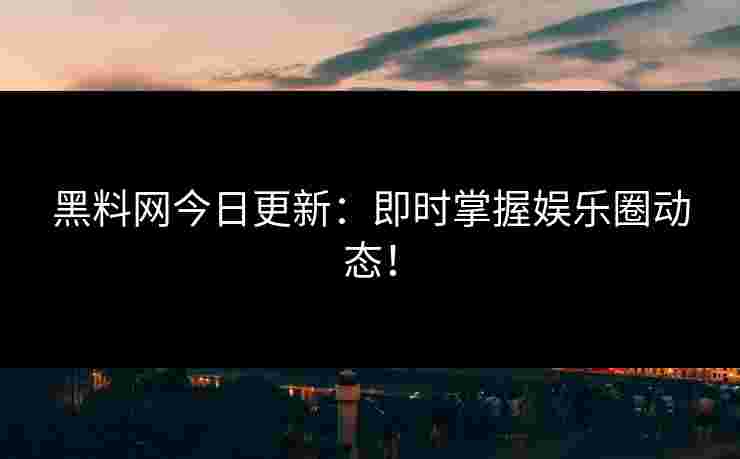 黑料网今日更新：即时掌握娱乐圈动态！