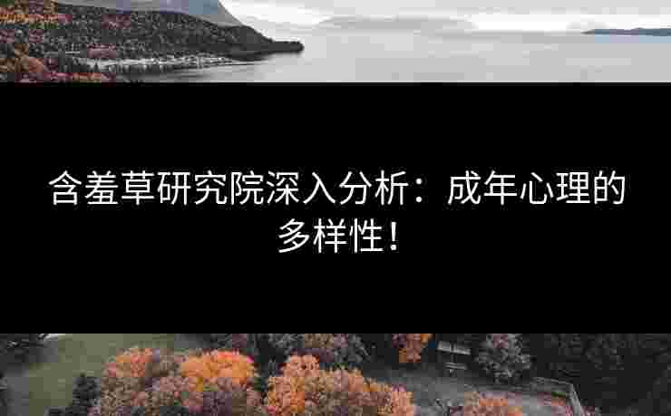 含羞草研究院深入分析：成年心理的多样性！