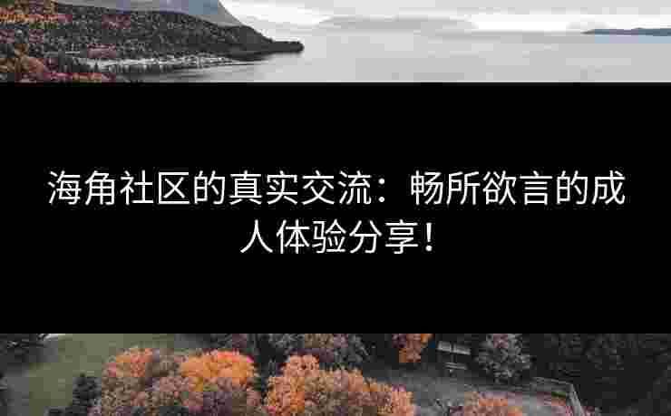 海角社区的真实交流：畅所欲言的成人体验分享！