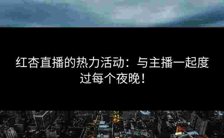 红杏直播的热力活动：与主播一起度过每个夜晚！