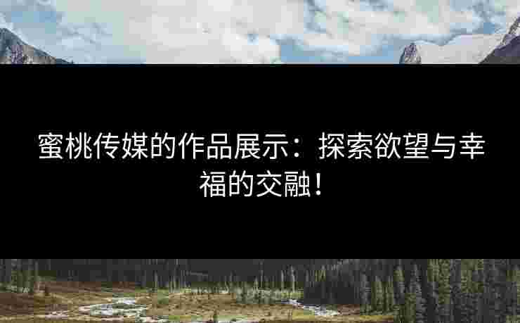 蜜桃传媒的作品展示：探索欲望与幸福的交融！