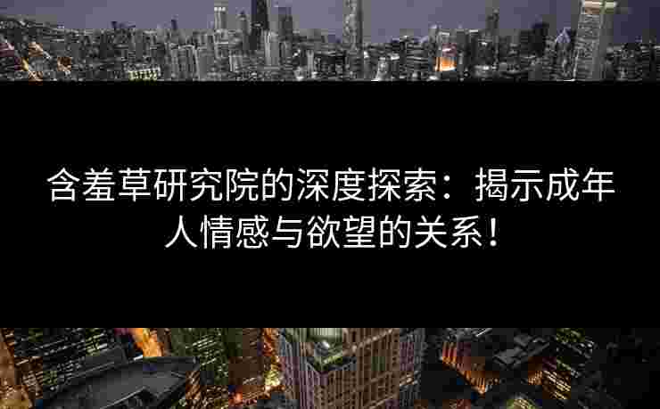 含羞草研究院的深度探索：揭示成年人情感与欲望的关系！