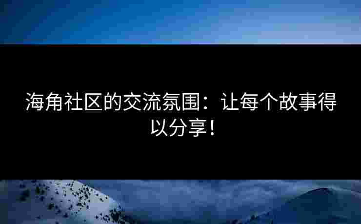 海角社区的交流氛围：让每个故事得以分享！
