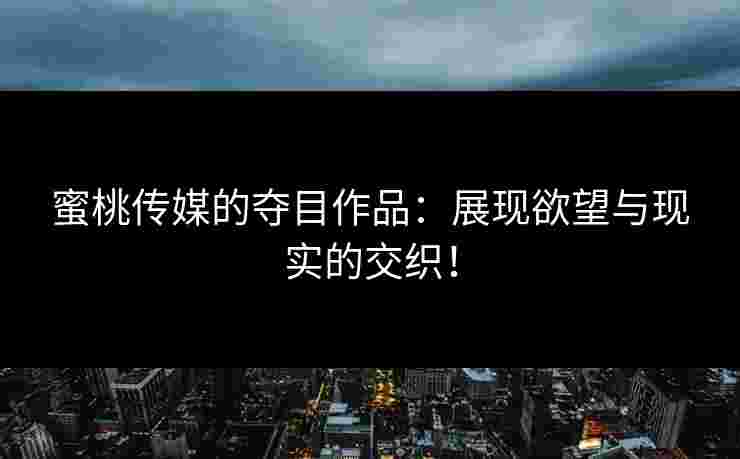 蜜桃传媒的夺目作品：展现欲望与现实的交织！