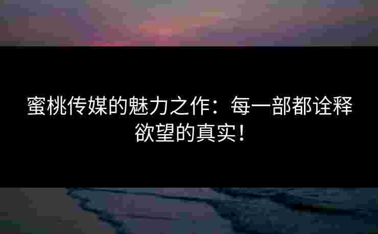 蜜桃传媒的魅力之作：每一部都诠释欲望的真实！