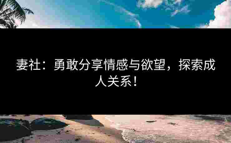 妻社：勇敢分享情感与欲望，探索成人关系！