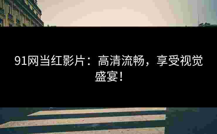 91网当红影片：高清流畅，享受视觉盛宴！