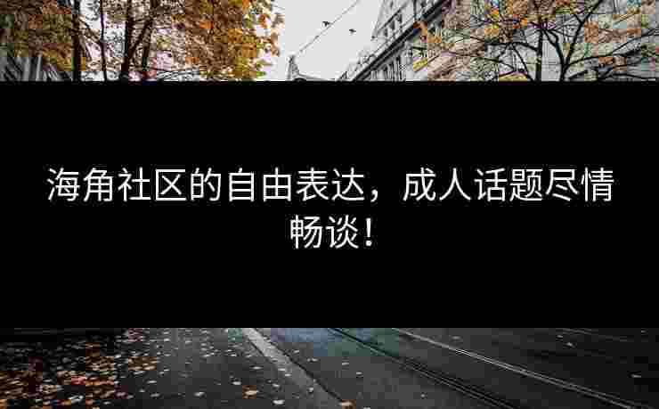 海角社区的自由表达，成人话题尽情畅谈！
