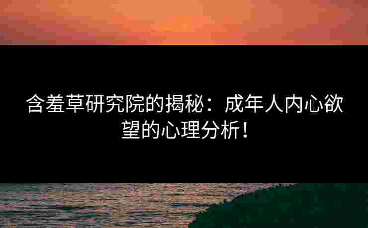 含羞草研究院的揭秘：成年人内心欲望的心理分析！