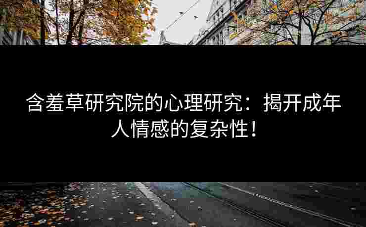 含羞草研究院的心理研究：揭开成年人情感的复杂性！