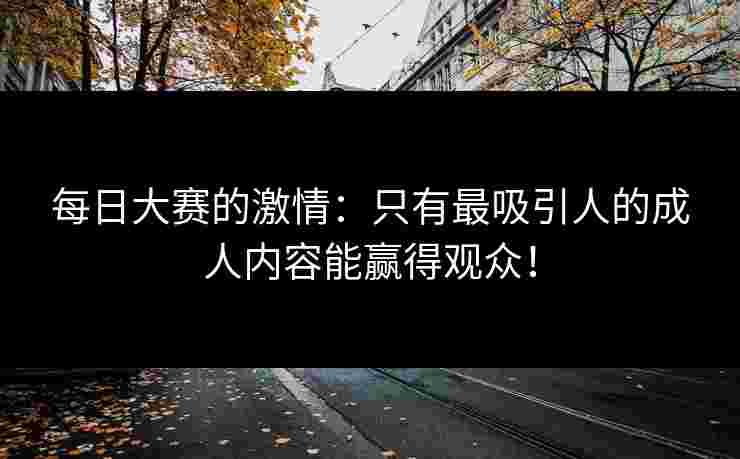每日大赛的激情：只有最吸引人的成人内容能赢得观众！