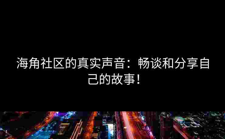 海角社区的真实声音：畅谈和分享自己的故事！