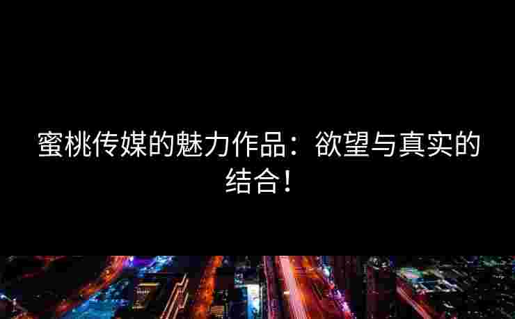蜜桃传媒的魅力作品：欲望与真实的结合！