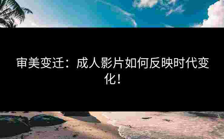 审美变迁：成人影片如何反映时代变化！
