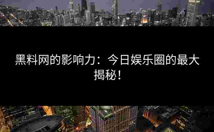 黑料网的影响力：今日娱乐圈的最大揭秘！