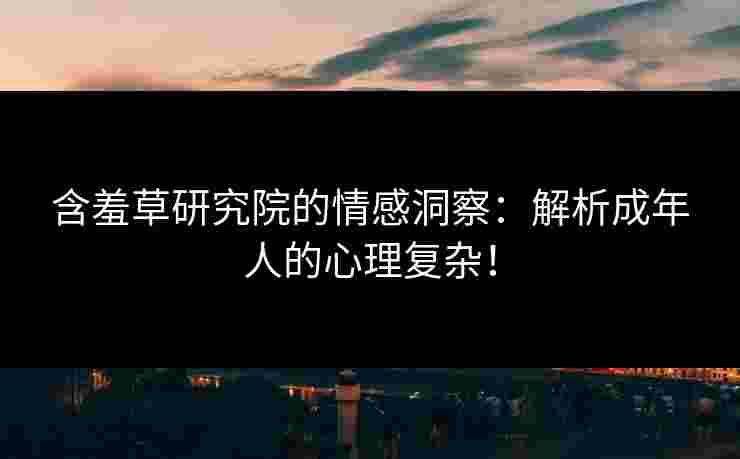 含羞草研究院的情感洞察：解析成年人的心理复杂！