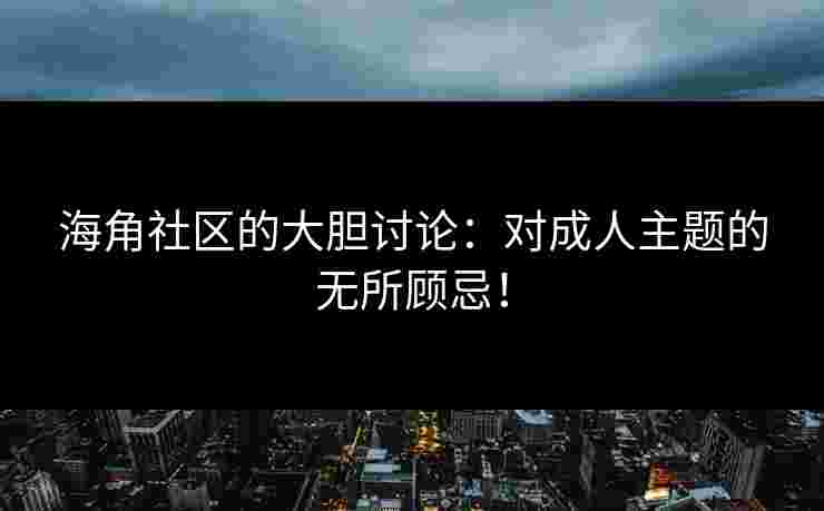 海角社区的大胆讨论：对成人主题的无所顾忌！