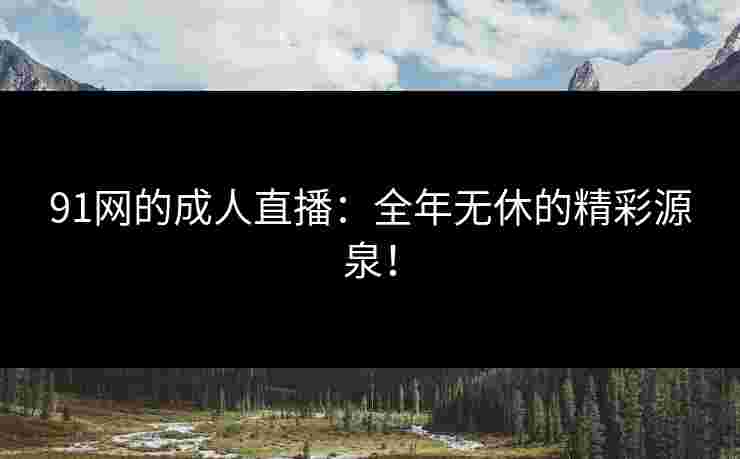 91网的成人直播：全年无休的精彩源泉！