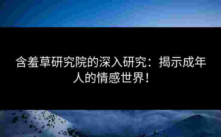 含羞草研究院的深入研究：揭示成年人的情感世界！