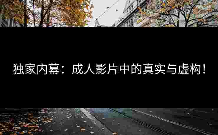 独家内幕：成人影片中的真实与虚构！