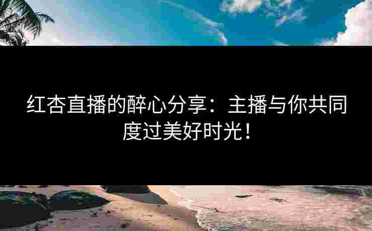 红杏直播的醉心分享：主播与你共同度过美好时光！