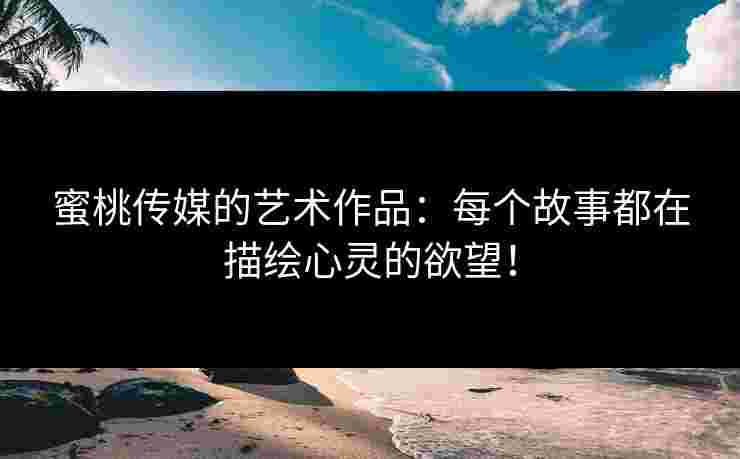 蜜桃传媒的艺术作品：每个故事都在描绘心灵的欲望！