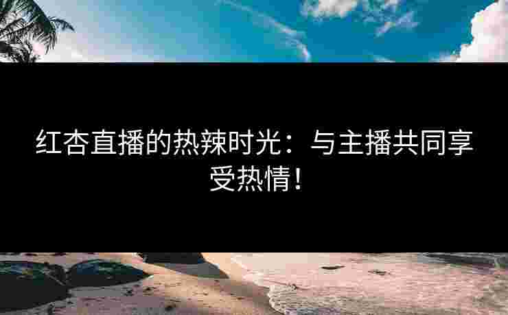 红杏直播的热辣时光：与主播共同享受热情！