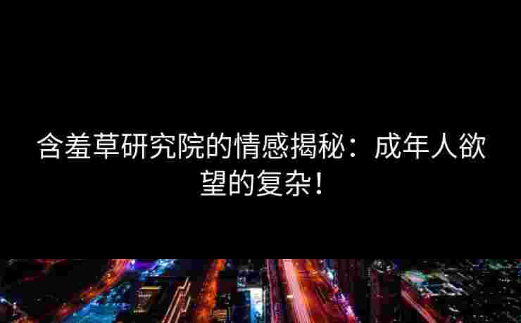 含羞草研究院的情感揭秘：成年人欲望的复杂！