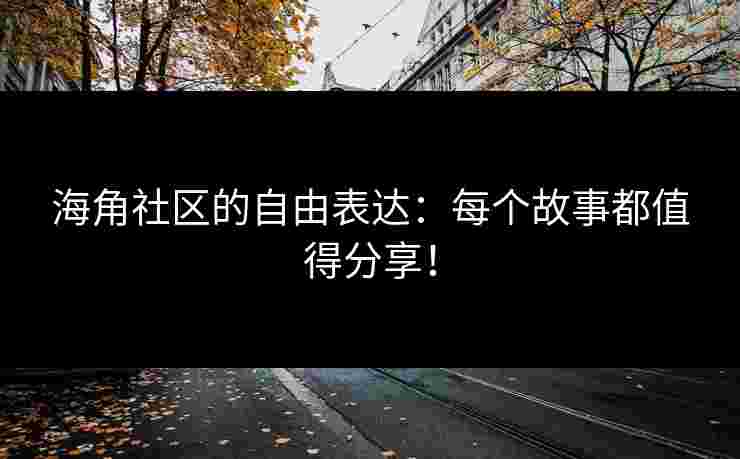 海角社区的自由表达：每个故事都值得分享！