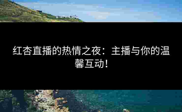 红杏直播的热情之夜：主播与你的温馨互动！