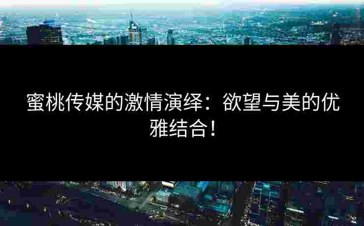 蜜桃传媒的激情演绎：欲望与美的优雅结合！