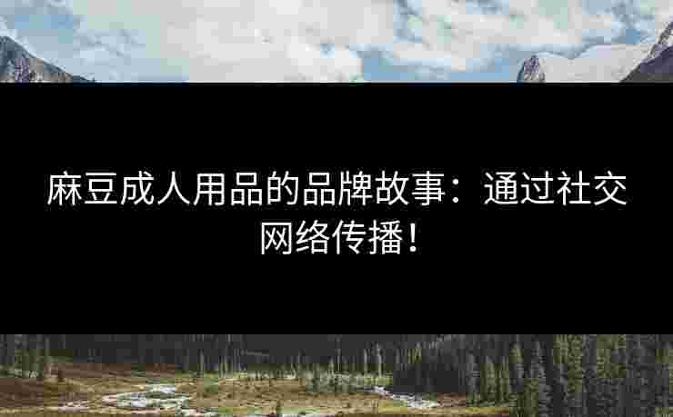 麻豆成人用品的品牌故事：通过社交网络传播！
