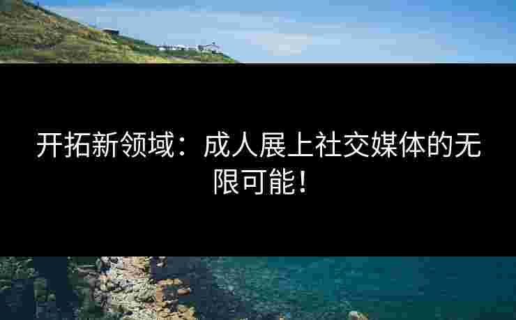 开拓新领域：成人展上社交媒体的无限可能！