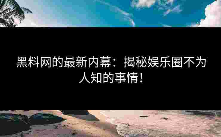 黑料网的最新内幕：揭秘娱乐圈不为人知的事情！