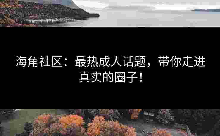 海角社区：最热成人话题，带你走进真实的圈子！