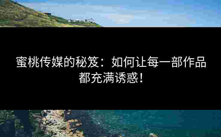 蜜桃传媒的秘笈：如何让每一部作品都充满诱惑！
