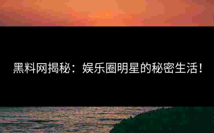 黑料网揭秘：娱乐圈明星的秘密生活！