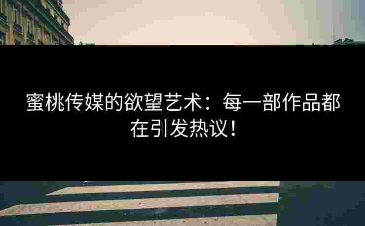 蜜桃传媒的欲望艺术：每一部作品都在引发热议！