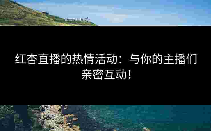 红杏直播的热情活动：与你的主播们亲密互动！
