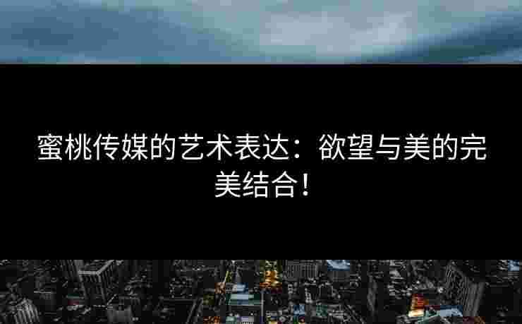 蜜桃传媒的艺术表达：欲望与美的完美结合！