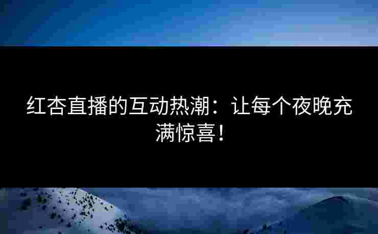 红杏直播的互动热潮：让每个夜晚充满惊喜！