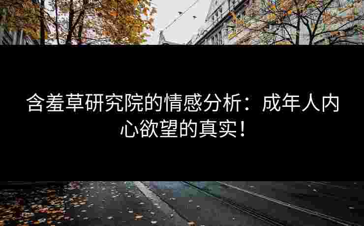 含羞草研究院的情感分析：成年人内心欲望的真实！