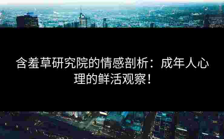 含羞草研究院的情感剖析：成年人心理的鲜活观察！