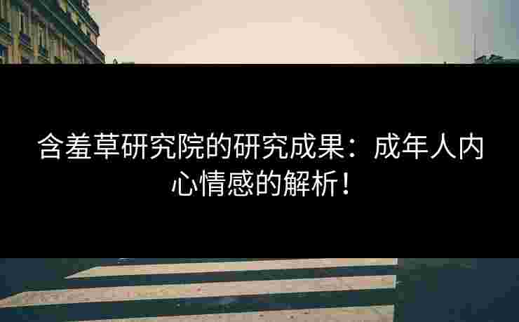 含羞草研究院的研究成果：成年人内心情感的解析！