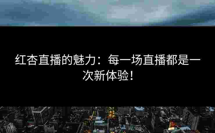 红杏直播的魅力：每一场直播都是一次新体验！