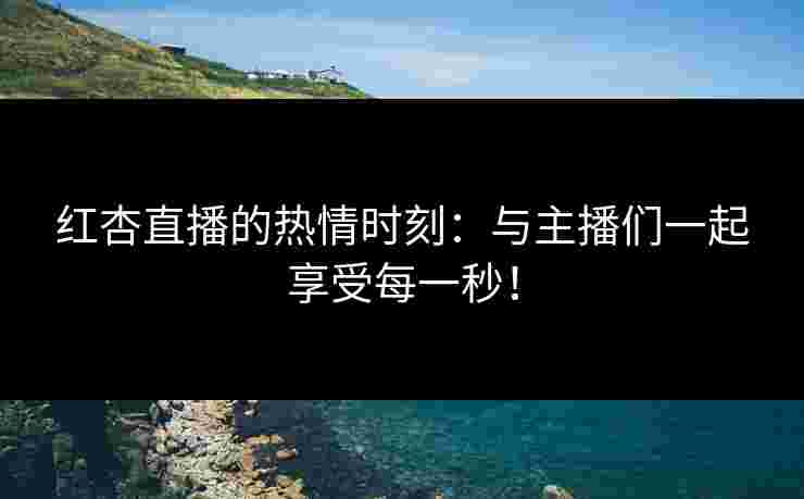 红杏直播的热情时刻：与主播们一起享受每一秒！